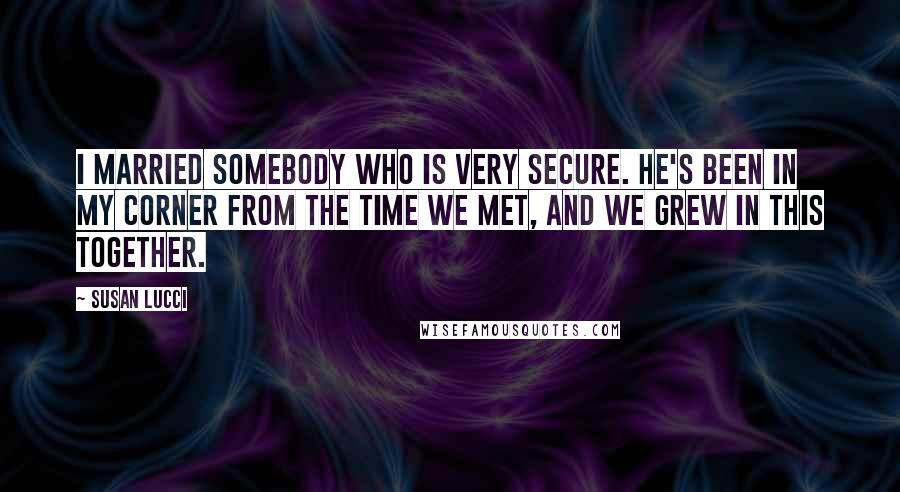 Susan Lucci Quotes: I married somebody who is very secure. He's been in my corner from the time we met, and we grew in this together.
