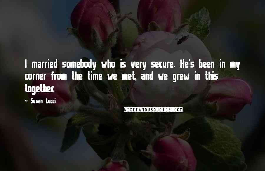Susan Lucci Quotes: I married somebody who is very secure. He's been in my corner from the time we met, and we grew in this together.