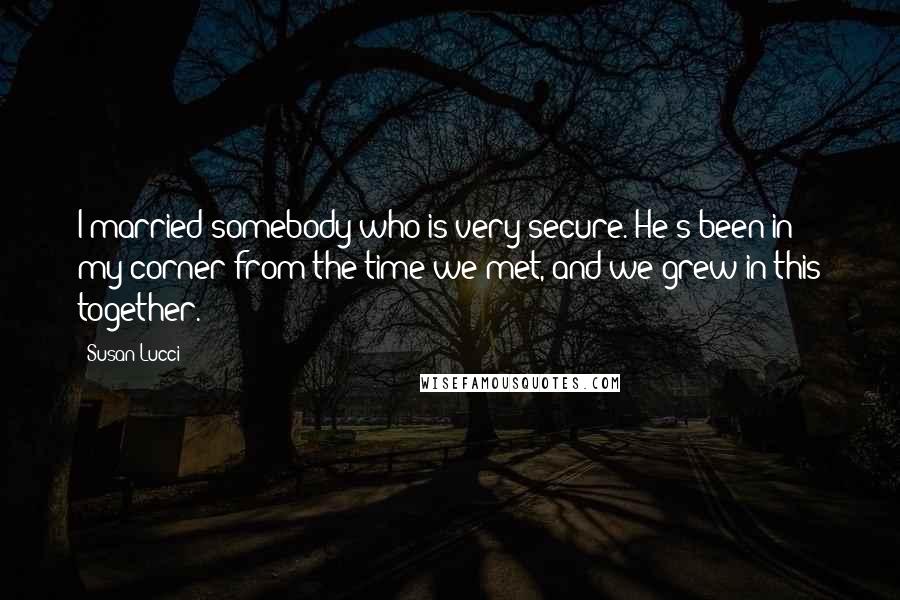 Susan Lucci Quotes: I married somebody who is very secure. He's been in my corner from the time we met, and we grew in this together.