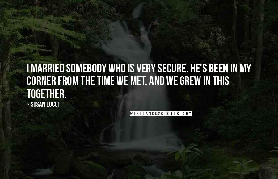 Susan Lucci Quotes: I married somebody who is very secure. He's been in my corner from the time we met, and we grew in this together.
