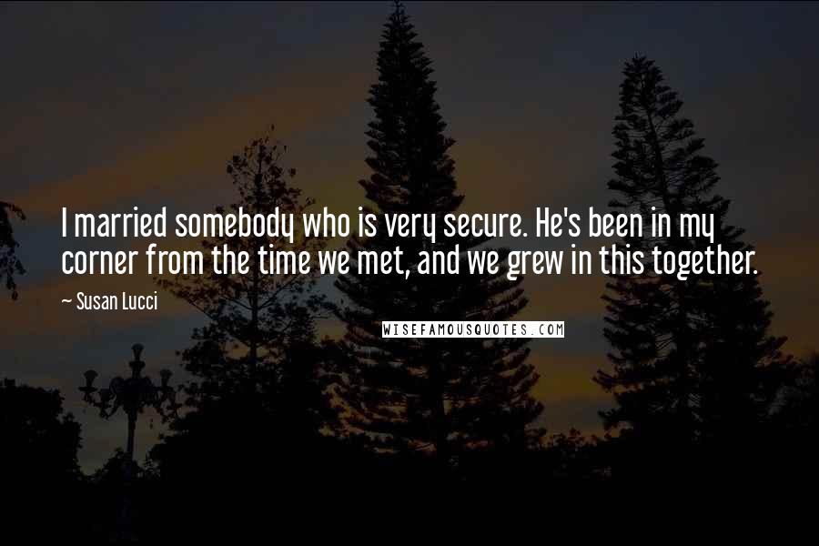 Susan Lucci Quotes: I married somebody who is very secure. He's been in my corner from the time we met, and we grew in this together.