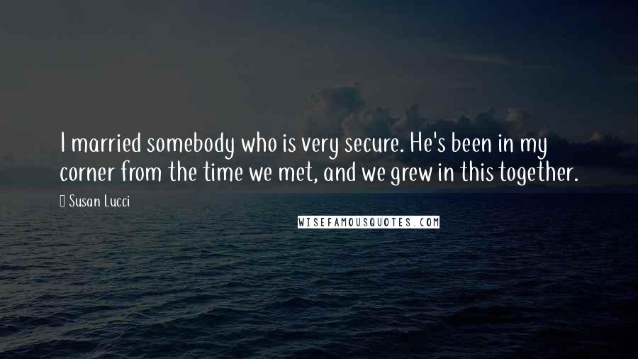 Susan Lucci Quotes: I married somebody who is very secure. He's been in my corner from the time we met, and we grew in this together.