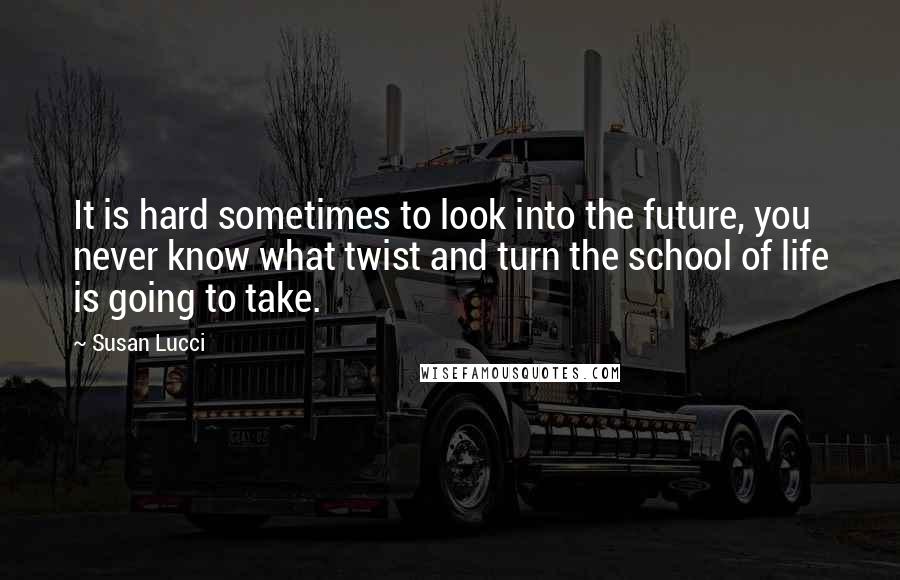 Susan Lucci Quotes: It is hard sometimes to look into the future, you never know what twist and turn the school of life is going to take.