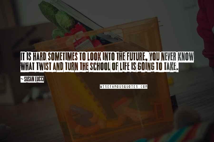 Susan Lucci Quotes: It is hard sometimes to look into the future, you never know what twist and turn the school of life is going to take.