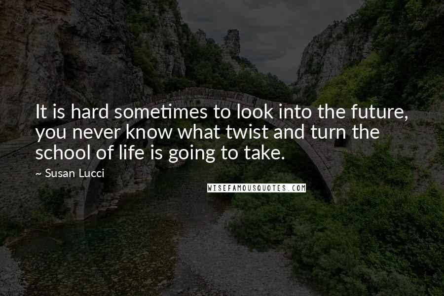 Susan Lucci Quotes: It is hard sometimes to look into the future, you never know what twist and turn the school of life is going to take.