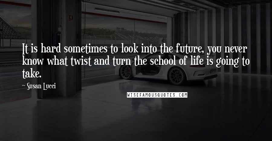 Susan Lucci Quotes: It is hard sometimes to look into the future, you never know what twist and turn the school of life is going to take.