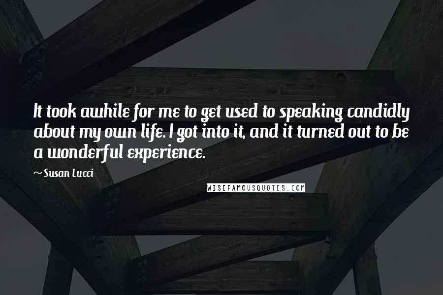 Susan Lucci Quotes: It took awhile for me to get used to speaking candidly about my own life. I got into it, and it turned out to be a wonderful experience.