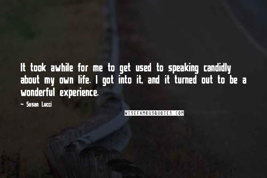 Susan Lucci Quotes: It took awhile for me to get used to speaking candidly about my own life. I got into it, and it turned out to be a wonderful experience.