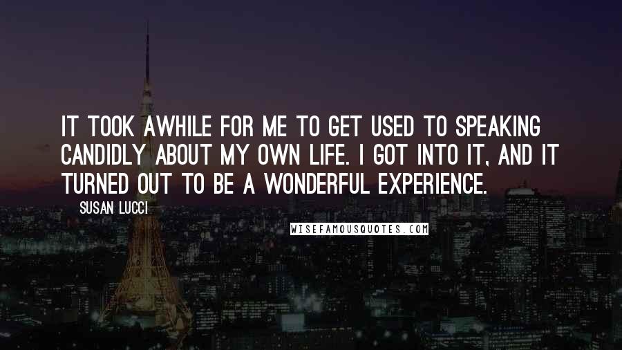 Susan Lucci Quotes: It took awhile for me to get used to speaking candidly about my own life. I got into it, and it turned out to be a wonderful experience.