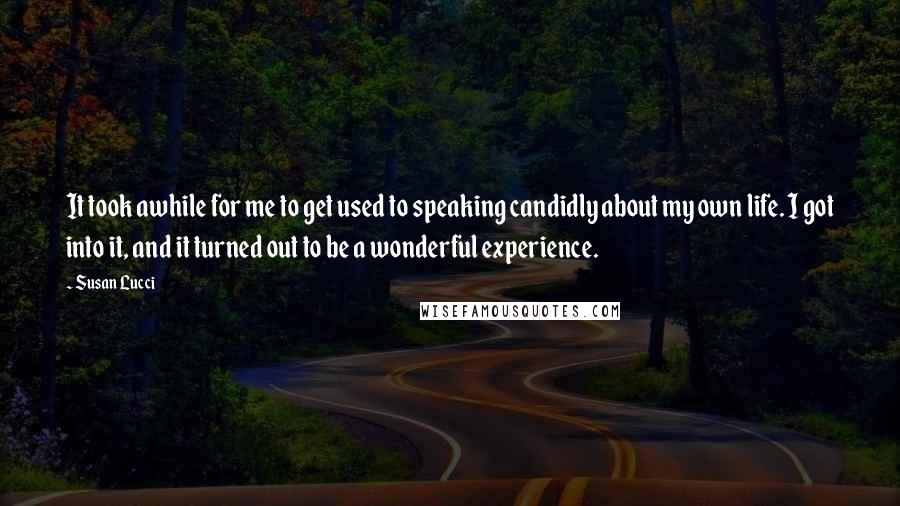 Susan Lucci Quotes: It took awhile for me to get used to speaking candidly about my own life. I got into it, and it turned out to be a wonderful experience.