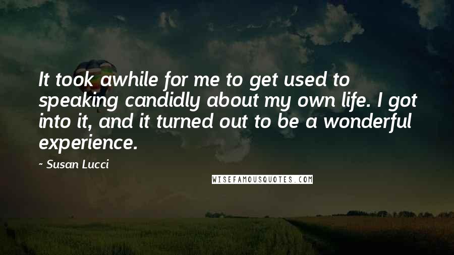 Susan Lucci Quotes: It took awhile for me to get used to speaking candidly about my own life. I got into it, and it turned out to be a wonderful experience.