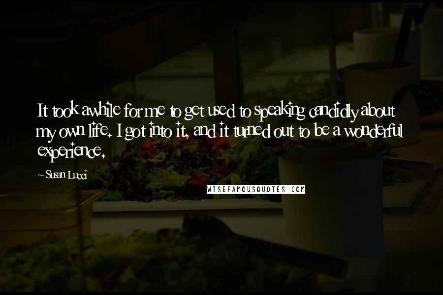 Susan Lucci Quotes: It took awhile for me to get used to speaking candidly about my own life. I got into it, and it turned out to be a wonderful experience.