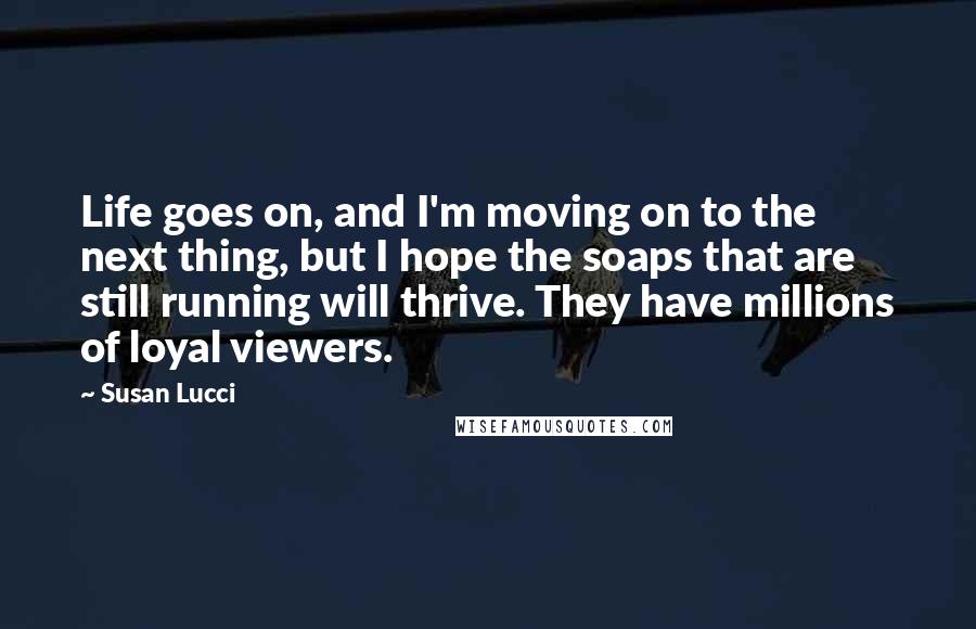 Susan Lucci Quotes: Life goes on, and I'm moving on to the next thing, but I hope the soaps that are still running will thrive. They have millions of loyal viewers.