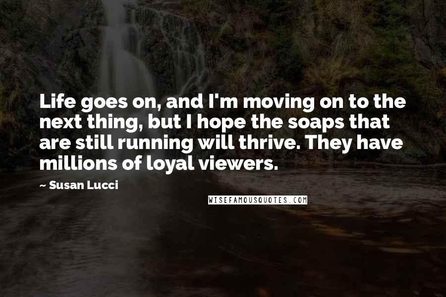 Susan Lucci Quotes: Life goes on, and I'm moving on to the next thing, but I hope the soaps that are still running will thrive. They have millions of loyal viewers.
