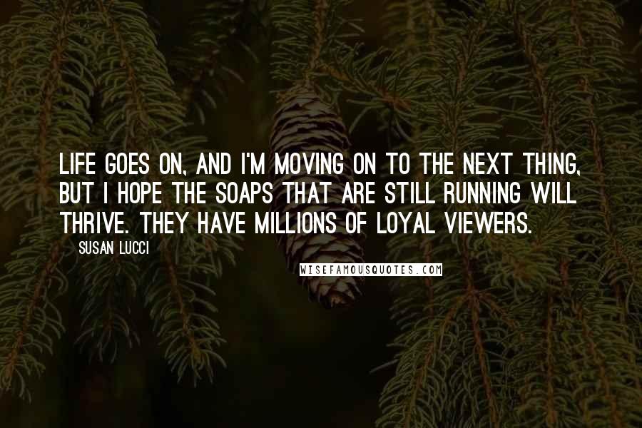 Susan Lucci Quotes: Life goes on, and I'm moving on to the next thing, but I hope the soaps that are still running will thrive. They have millions of loyal viewers.