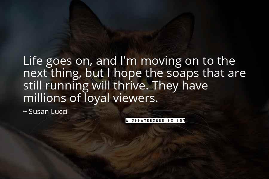 Susan Lucci Quotes: Life goes on, and I'm moving on to the next thing, but I hope the soaps that are still running will thrive. They have millions of loyal viewers.