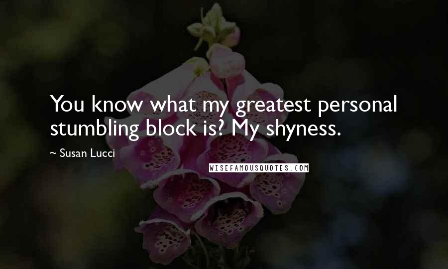 Susan Lucci Quotes: You know what my greatest personal stumbling block is? My shyness.