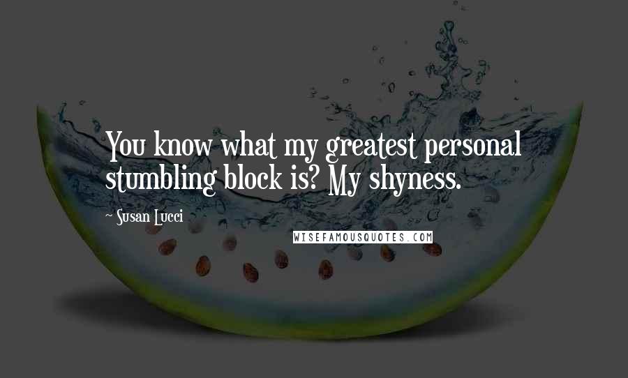 Susan Lucci Quotes: You know what my greatest personal stumbling block is? My shyness.