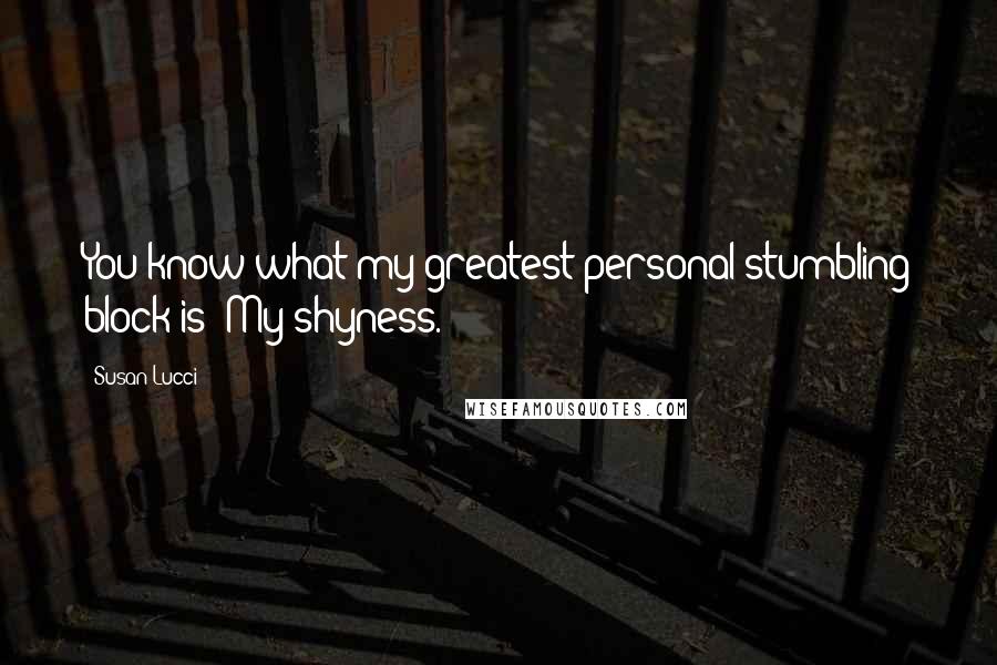 Susan Lucci Quotes: You know what my greatest personal stumbling block is? My shyness.
