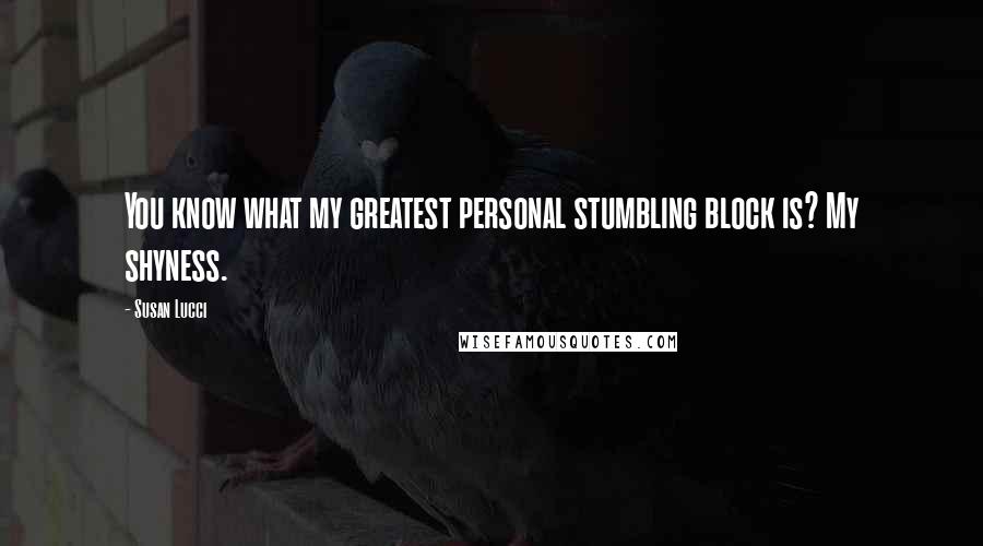 Susan Lucci Quotes: You know what my greatest personal stumbling block is? My shyness.