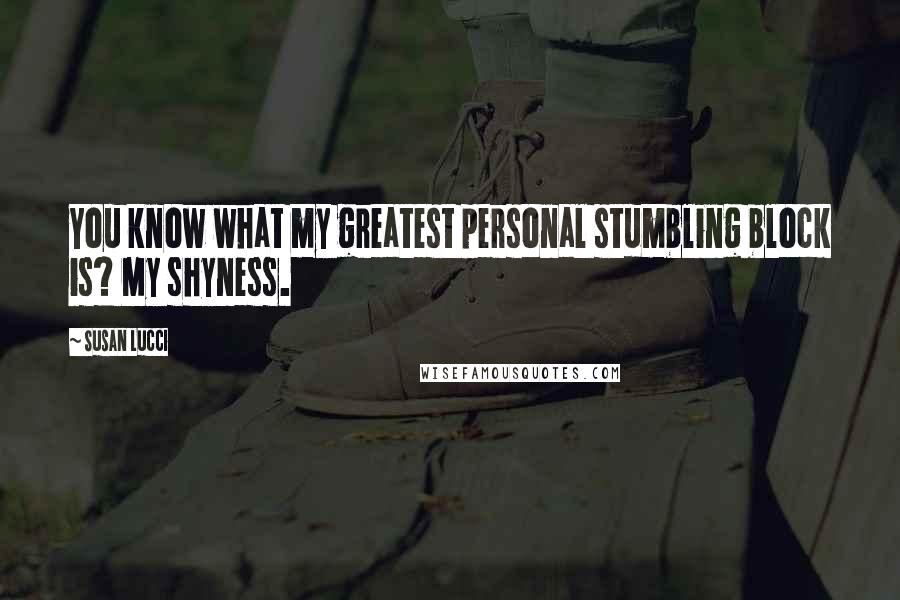 Susan Lucci Quotes: You know what my greatest personal stumbling block is? My shyness.