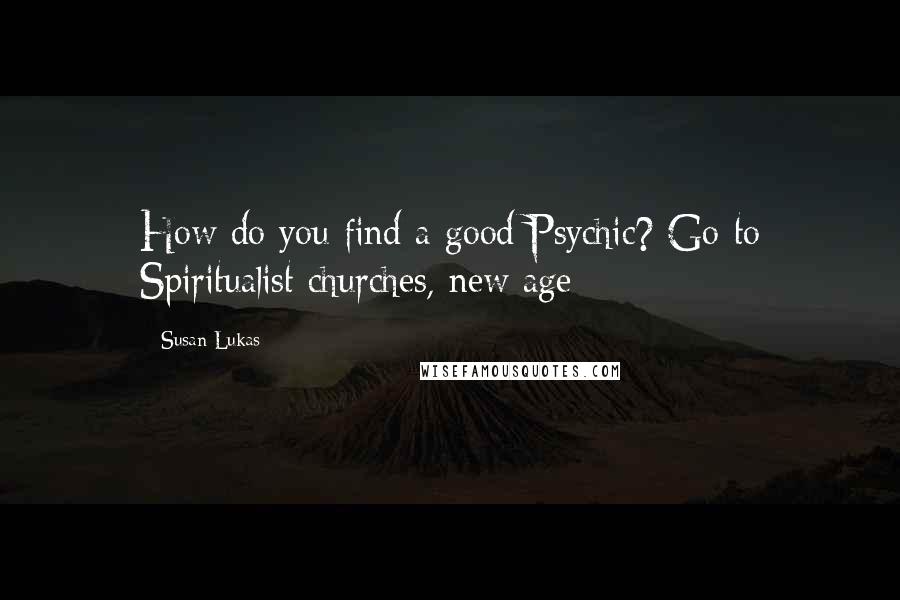 Susan Lukas Quotes: How do you find a good Psychic? Go to Spiritualist churches, new age