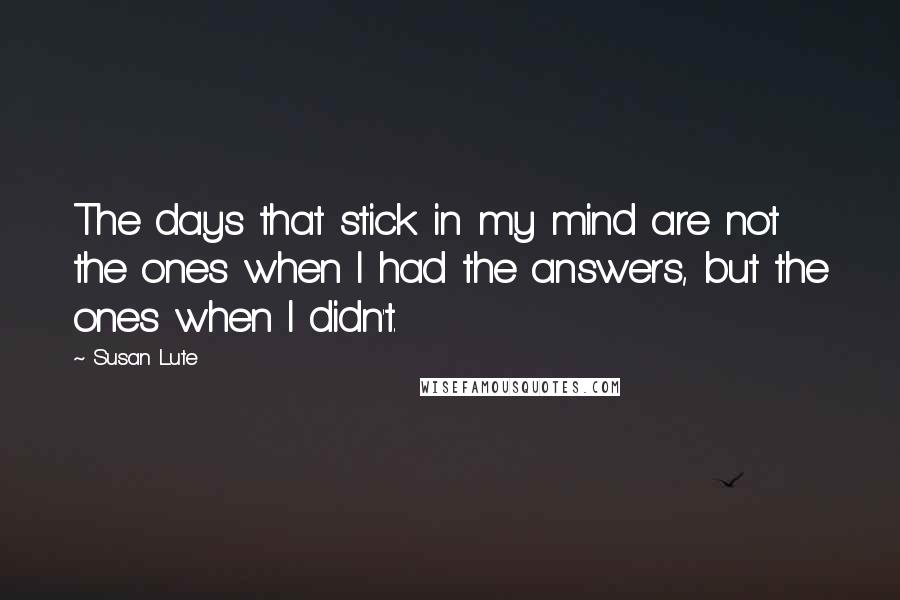 Susan Lute Quotes: The days that stick in my mind are not the ones when I had the answers, but the ones when I didn't.