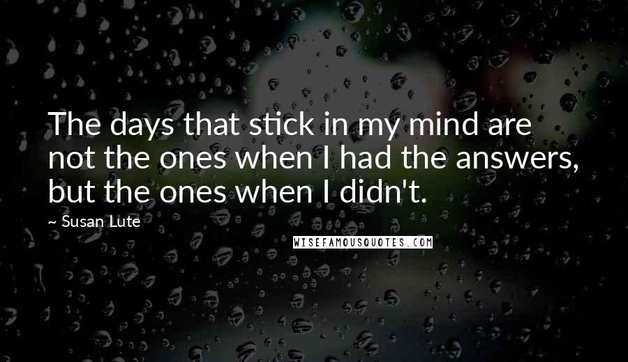 Susan Lute Quotes: The days that stick in my mind are not the ones when I had the answers, but the ones when I didn't.