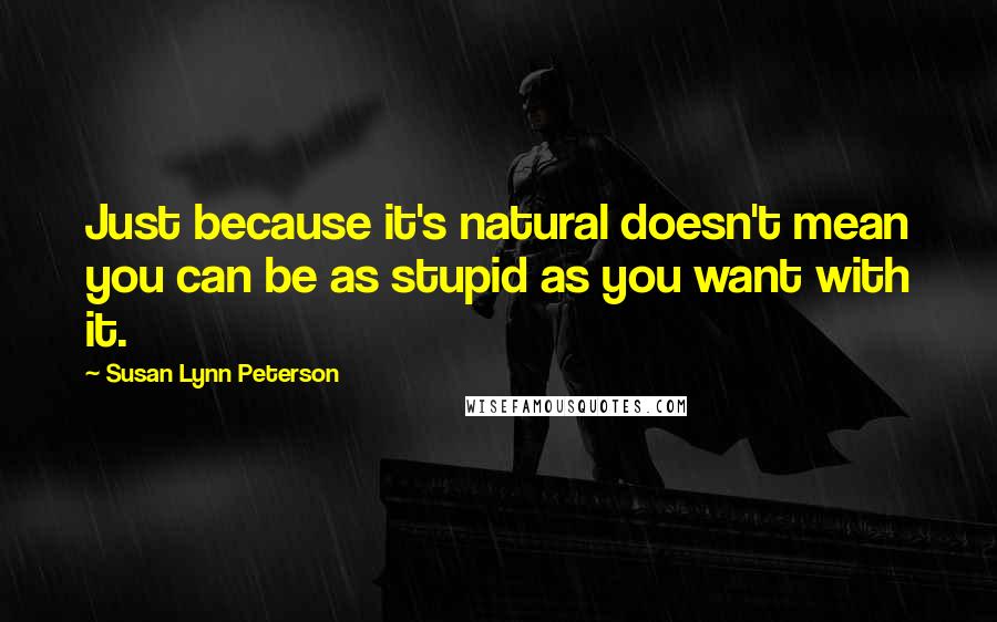 Susan Lynn Peterson Quotes: Just because it's natural doesn't mean you can be as stupid as you want with it.