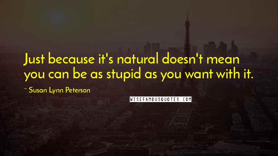Susan Lynn Peterson Quotes: Just because it's natural doesn't mean you can be as stupid as you want with it.