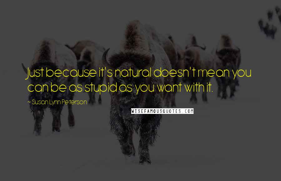 Susan Lynn Peterson Quotes: Just because it's natural doesn't mean you can be as stupid as you want with it.