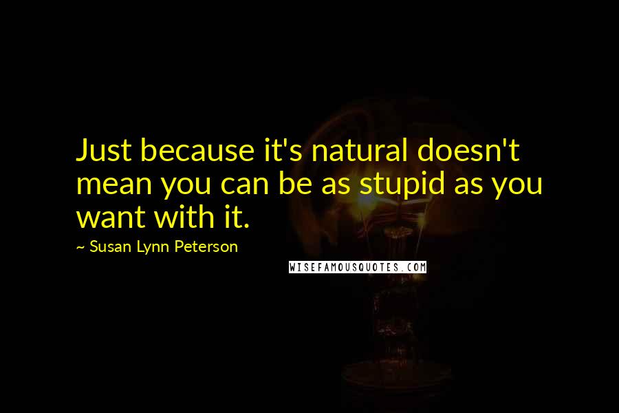 Susan Lynn Peterson Quotes: Just because it's natural doesn't mean you can be as stupid as you want with it.