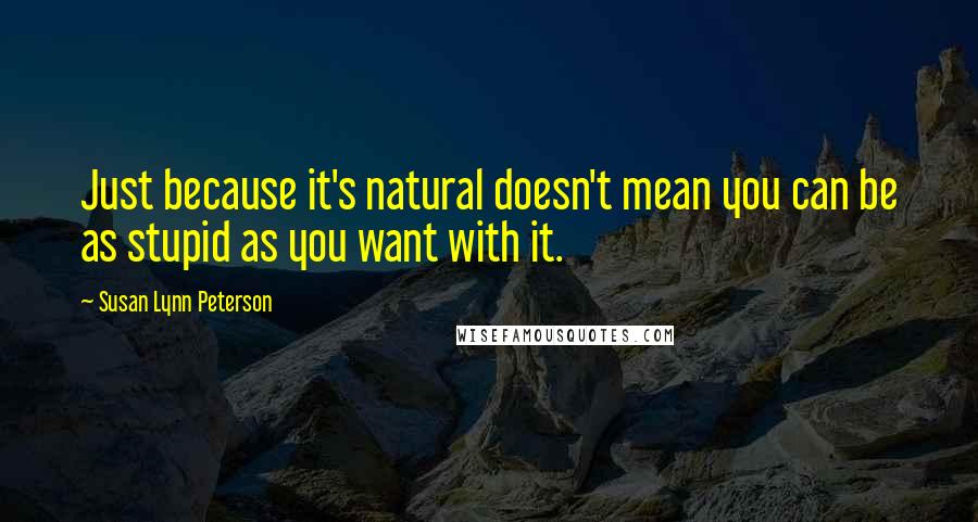 Susan Lynn Peterson Quotes: Just because it's natural doesn't mean you can be as stupid as you want with it.