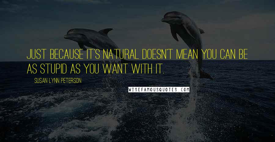 Susan Lynn Peterson Quotes: Just because it's natural doesn't mean you can be as stupid as you want with it.