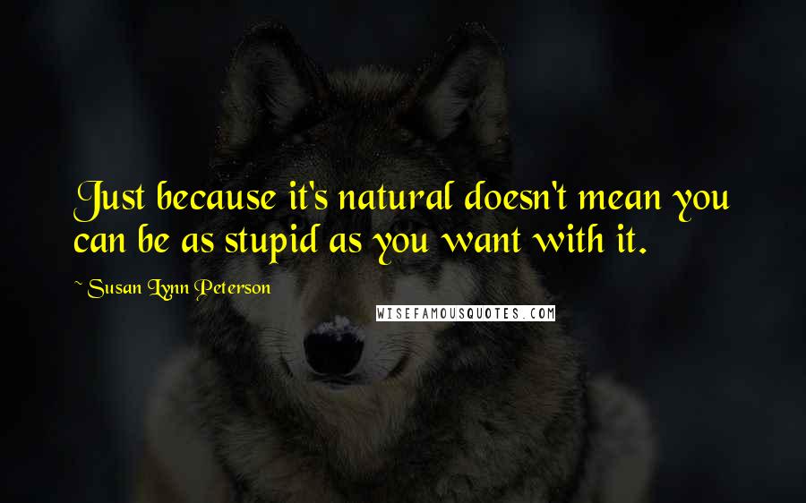 Susan Lynn Peterson Quotes: Just because it's natural doesn't mean you can be as stupid as you want with it.