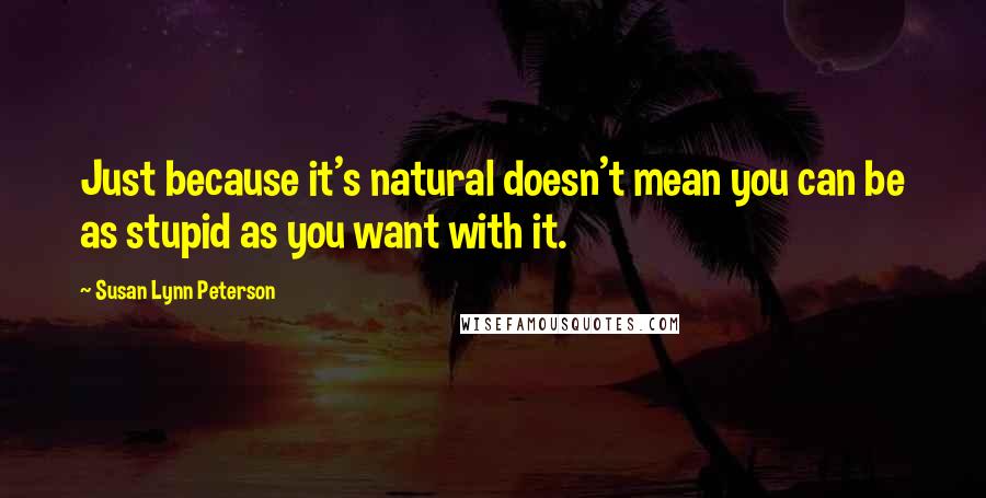 Susan Lynn Peterson Quotes: Just because it's natural doesn't mean you can be as stupid as you want with it.