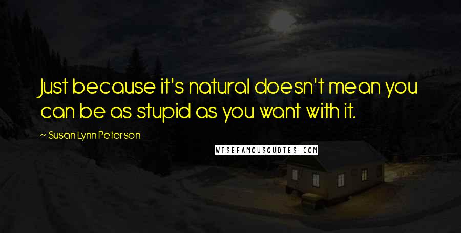 Susan Lynn Peterson Quotes: Just because it's natural doesn't mean you can be as stupid as you want with it.