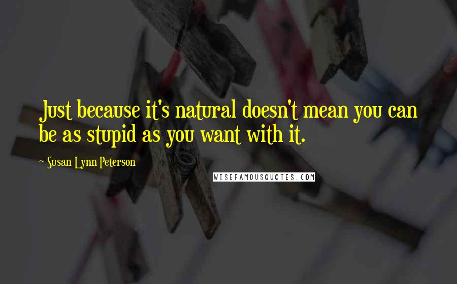 Susan Lynn Peterson Quotes: Just because it's natural doesn't mean you can be as stupid as you want with it.