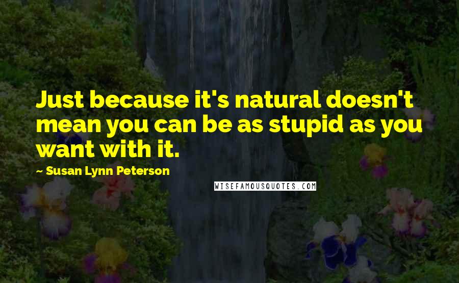 Susan Lynn Peterson Quotes: Just because it's natural doesn't mean you can be as stupid as you want with it.