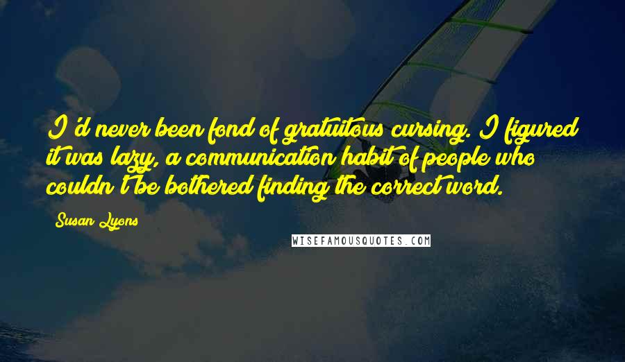 Susan Lyons Quotes: I'd never been fond of gratuitous cursing. I figured it was lazy, a communication habit of people who couldn't be bothered finding the correct word.