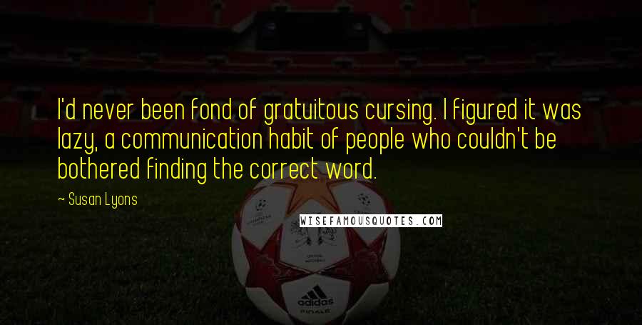 Susan Lyons Quotes: I'd never been fond of gratuitous cursing. I figured it was lazy, a communication habit of people who couldn't be bothered finding the correct word.