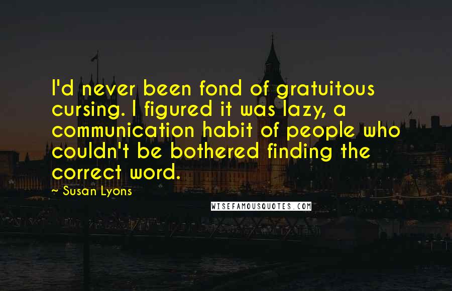 Susan Lyons Quotes: I'd never been fond of gratuitous cursing. I figured it was lazy, a communication habit of people who couldn't be bothered finding the correct word.