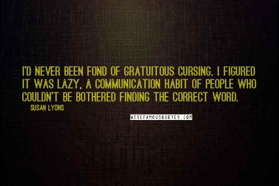 Susan Lyons Quotes: I'd never been fond of gratuitous cursing. I figured it was lazy, a communication habit of people who couldn't be bothered finding the correct word.