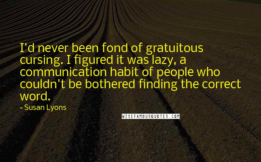 Susan Lyons Quotes: I'd never been fond of gratuitous cursing. I figured it was lazy, a communication habit of people who couldn't be bothered finding the correct word.