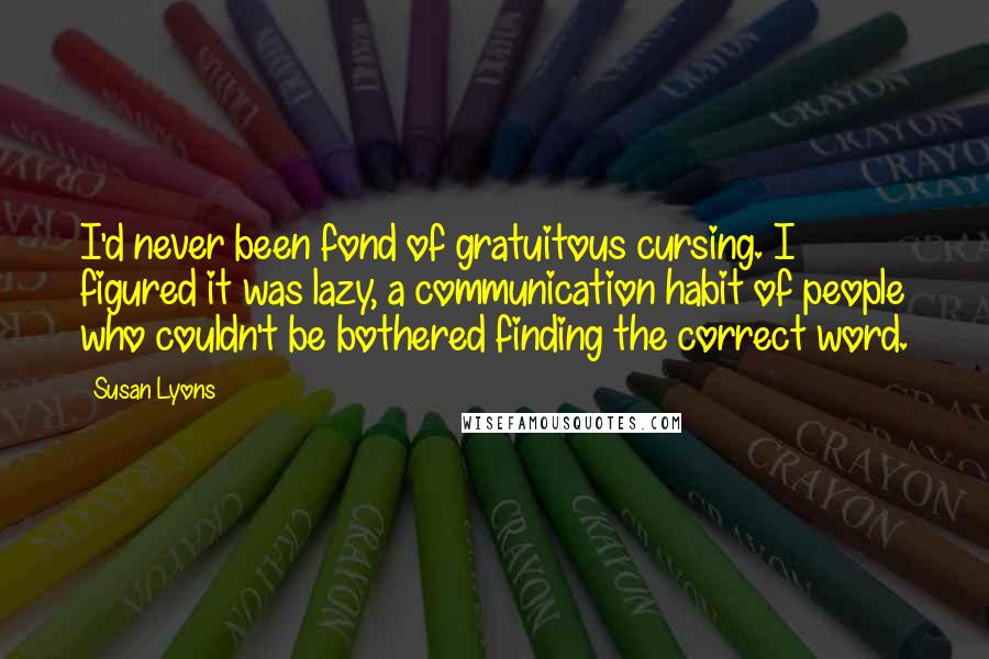 Susan Lyons Quotes: I'd never been fond of gratuitous cursing. I figured it was lazy, a communication habit of people who couldn't be bothered finding the correct word.