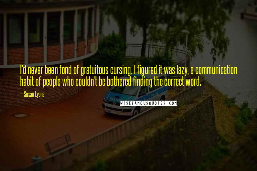 Susan Lyons Quotes: I'd never been fond of gratuitous cursing. I figured it was lazy, a communication habit of people who couldn't be bothered finding the correct word.