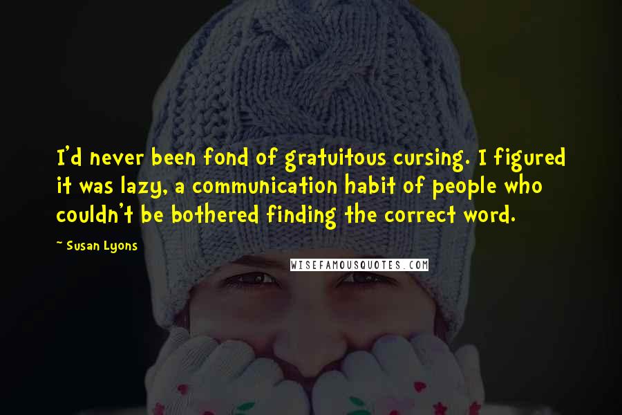 Susan Lyons Quotes: I'd never been fond of gratuitous cursing. I figured it was lazy, a communication habit of people who couldn't be bothered finding the correct word.