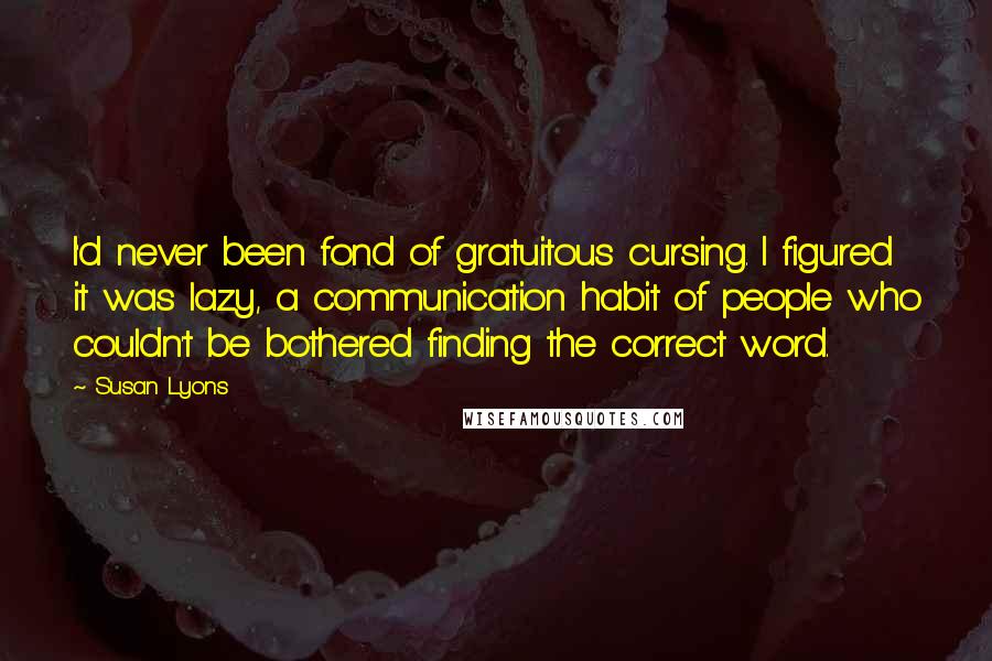 Susan Lyons Quotes: I'd never been fond of gratuitous cursing. I figured it was lazy, a communication habit of people who couldn't be bothered finding the correct word.