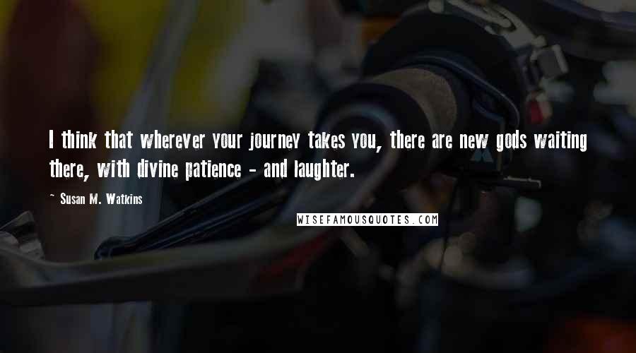 Susan M. Watkins Quotes: I think that wherever your journey takes you, there are new gods waiting there, with divine patience - and laughter.