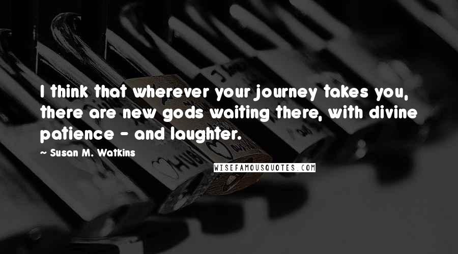 Susan M. Watkins Quotes: I think that wherever your journey takes you, there are new gods waiting there, with divine patience - and laughter.